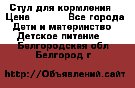 Стул для кормления  › Цена ­ 4 000 - Все города Дети и материнство » Детское питание   . Белгородская обл.,Белгород г.